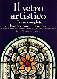 Il vetro artistico. Corso completo di lavorazione e decorazione - Marc Gerstein,Lynette Wrigley - copertina