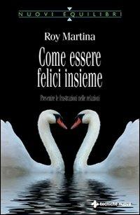 Come essere felici insieme. Prevenire le frustrazioni nelle relazioni - Roy Martina - copertina