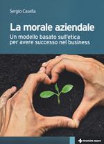 La morale aziendale. Un modello basato sull'etica per avere successo nel business