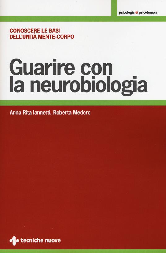 Guarire con la neurobiologia. Conoscere le basi dell'unità mente-corpo - Anna R. Iannetti,Roberta Medoro - copertina