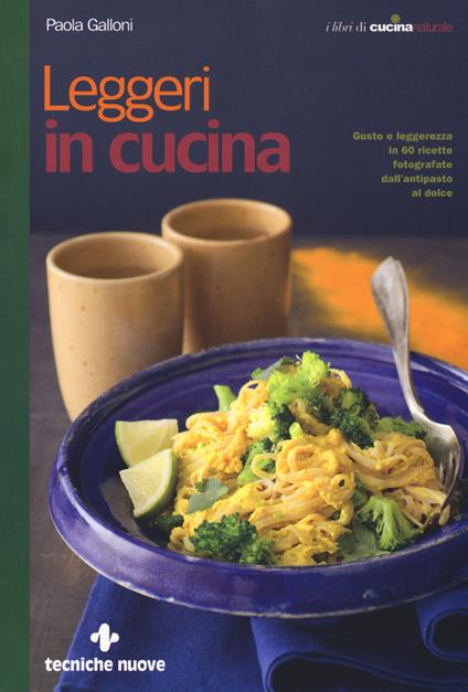 Leggeri in cucina. Gusto e leggerezza in 60 ricette fotografate dall'antipasto al dolce - Paola Galloni - copertina