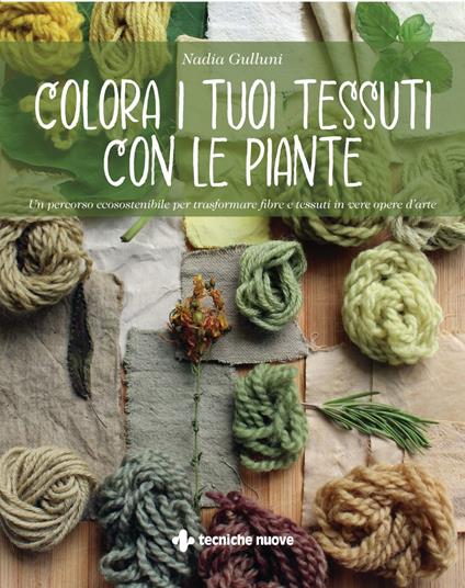 Colora i tuoi tessuti con le piante. Un percorso ecosostenibile per trasformare fibre e tessuti in vere opere d'arte - Nadia Gulluni - ebook