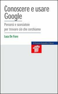 Conoscere e usare Google. Percorsi e scorciatoie per trovare ciò che cerchiamo - Luca De Fiore - copertina