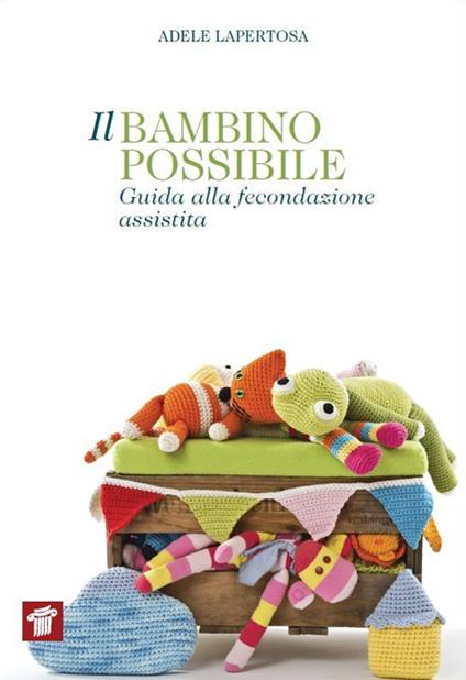 Il bambino possibile. Guida alla fecondazione assistita - Adele Lapertosa - copertina