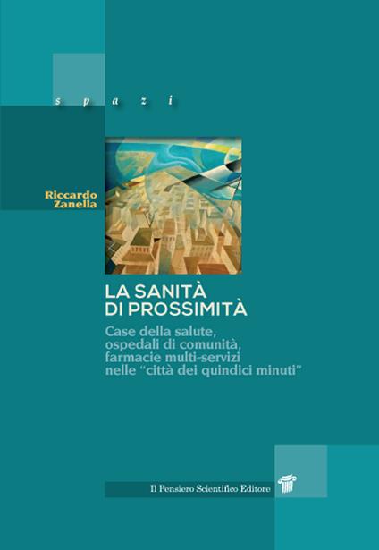 La sanità di prossimità. Case della salute, case e ospedali di comunità, farmacie multi-servizi nelle città dei «quindici minuti» - Riccardo Zanella - copertina