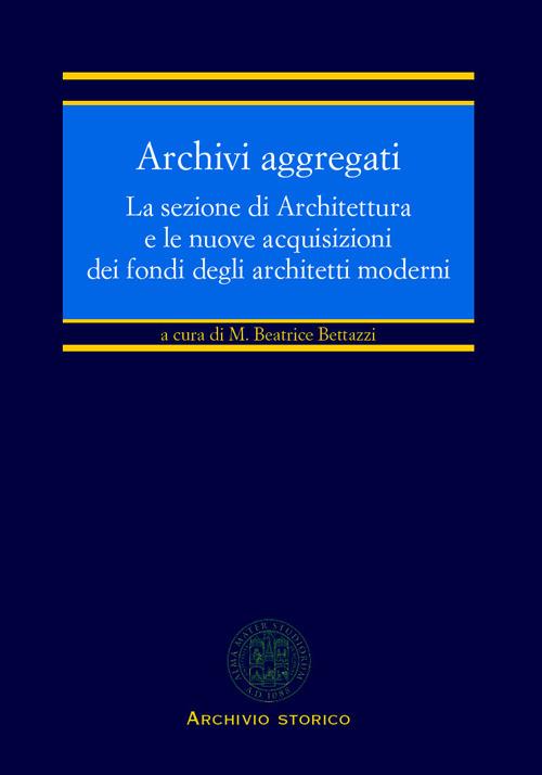 Archivi aggregati. La sezione di architettura e le nuove acquisizioni dei fondi degli architetti moderni - copertina