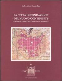 La città di fondazione del nuovo continente. Il modello urbano nelle Ordenanzas di Filippo II - Carlos A. Cacciavillani - copertina