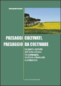 Paesaggi coltivati, paesaggio da coltivare. Lo spazio agricolo dell'area romana tra campagna, territorio urbanizzato e produzione - Alessandra Cazzola - copertina