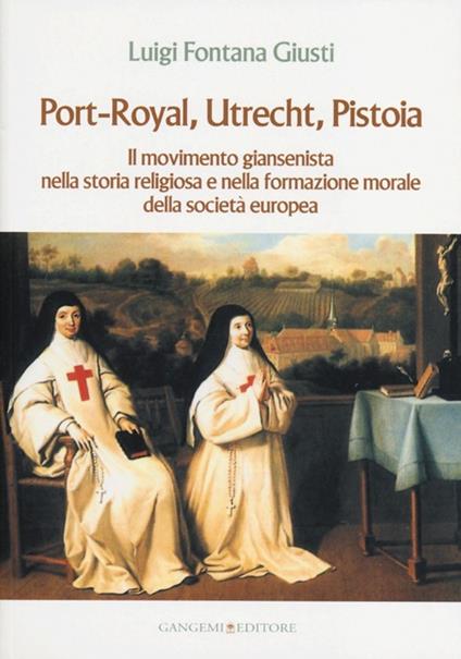 Port-Royal, Utrecht, Pistoia. Il movimento giansenista nella storia religiosa e nella formazione morale della società europea - Luigi Fontana Giusti - copertina