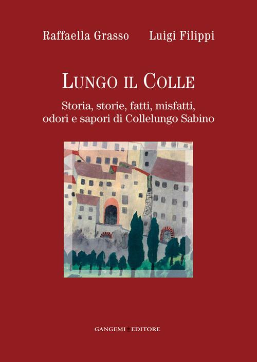 Lungo il colle. Storia, storie, fatti, misfatti, odori e sapori di Collelungo Sabino - Raffaella Grasso,Luigi Filippi - copertina