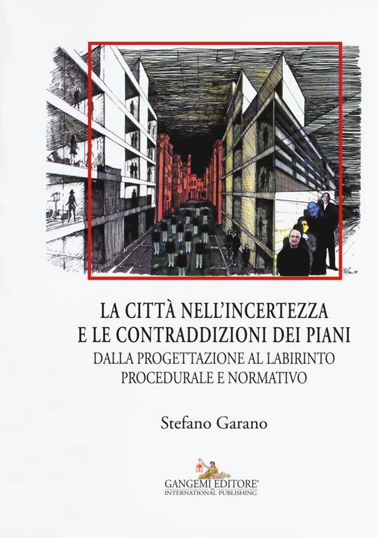 La citta nell'incertezza e le contraddizioni dei piani. Dalla progettazione al labirinto procedurale e normativo. Ediz. illustrata - Stefano Garano - copertina