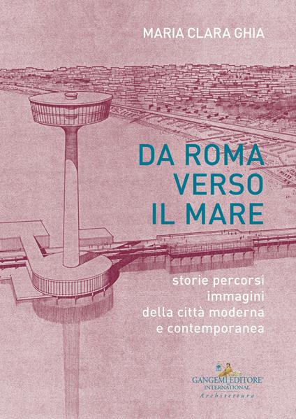 Da Roma verso il mare. Storie percorsi immagini della città moderna e contemporanea - Maria Clara Ghia - copertina