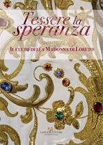 Tessere la speranza. Il culto della Madonna di Loreto. Catalogo della mostra (Arpino, 9 dicembre-9 febbraio 2018). Ediz. a colori