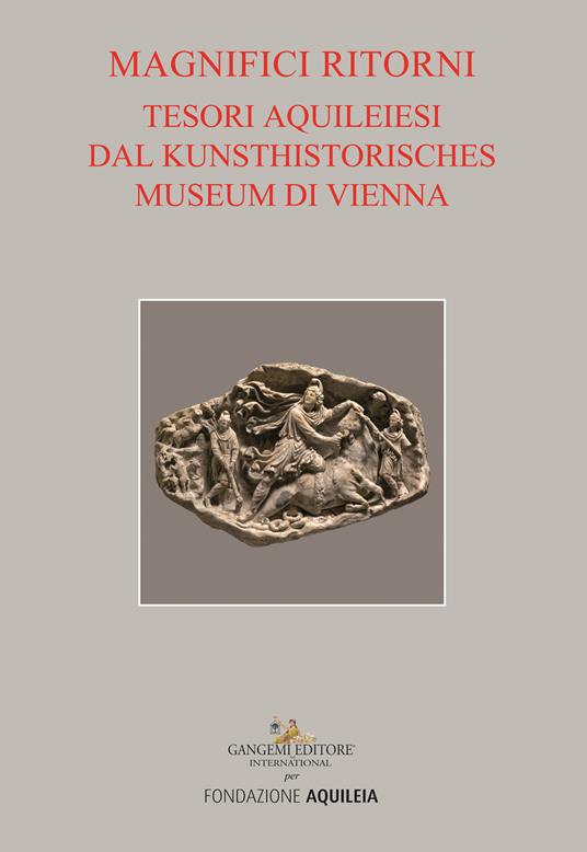 Tesori aquileiesi dal Kunsthistorisches Museum di Vienna. Magnifici ritorni. Catalogo della mostra (Aquileia, 9 giugno al 20 ottobre 2019). Ediz. illustrata - copertina