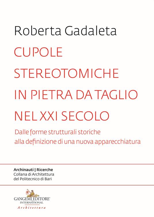 Cupole stereotomiche in pietra da taglio nel XXI secolo. Dalle forme strutturali storiche alla definizione di una nuova apparecchiatura - Roberta Gadaleta - copertina