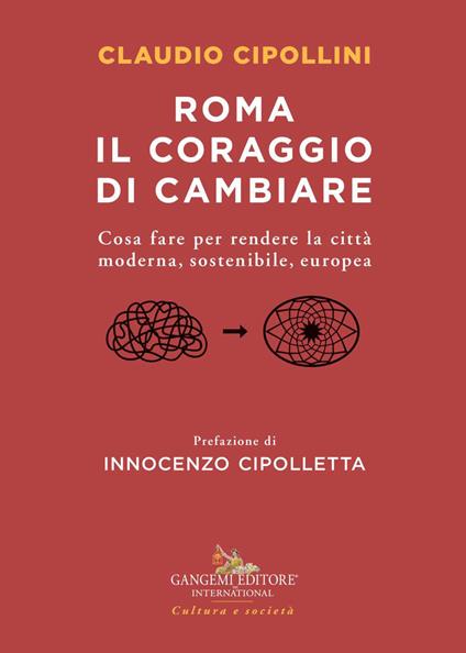 Roma il coraggio di cambiare. Cosa fare per rendere la città moderna, sostenibile, europea - Claudio Cipollini - copertina