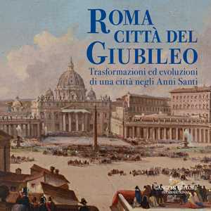 Image of Roma città del Giubileo. Trasformazioni ed evoluzioni di una città negli Anni Santi. Ediz. a colori