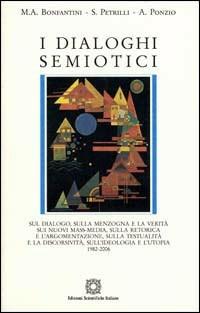 I dialoghi semiotici 1982-2006. Sul dialogo, sulle menzogne e la verità sui nuovi mass-media, sulla retorica e l'argomentazione, sulla testualità e la discorsività... - Massimo A. Bonfantini,Susan Petrilli,Augusto Ponzio - copertina