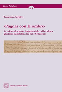 «Pugnar con le ombre». La critica al segreto inquisitoriale nella cultura giuridica napoletana tra Sei e Settecento - Francesco Serpico - copertina