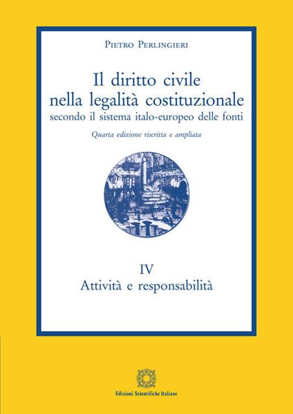 Il diritto civile nella legalità costituzionale secondo il sistema italo-europeo delle fonti. Vol. 4: Attività e responsabilità. - Pietro Perlingieri - copertina