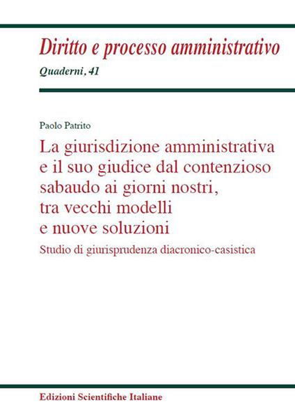 La giurisdizione amministrativa e il suo giudice dal contenzioso sabaudo ai giorni nostri, tra vecchi modelli e nuove soluzioni. Studio di giurisprudenza diacronico-casistica - Paolo Patrio - copertina