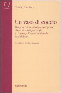 Un vaso di coccio. Dai governi locali ai governi privati. Comuni sciolti per mafia e sistema politico istituzionale in Calabria - Claudio Cavaliere - copertina