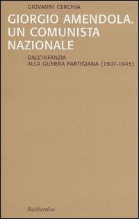 Giorgio Amendola. Un comunista nazionale. Dall'infanzia alla guerra partigiana (1907-1945) - Giovanni Cerchia - copertina