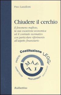 Chiudere il cerchio. Il fenomeno mafioso, la sua vocazione economica ed il contrasto normativo con particolare riferimento all'aspetto finanziario - Pino Lanzillotti - copertina