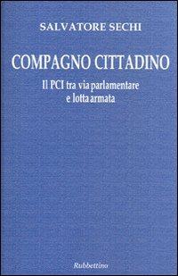 Compagno cittadino. Il PCI tra via parlamentare e lotta armata - Salvatore Sechi - copertina