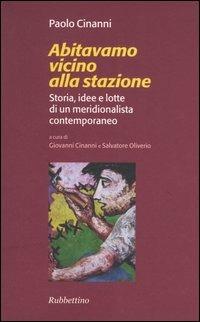 Abitavamo vicino alla stazione. Storia, idee e lotte di un meridionalista contemporaneo - Paolo Cinanni - copertina