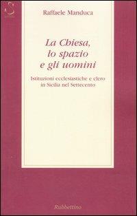 La Chiesa, lo spazio e gli uomini. Istituzioni ecclesiatiche e clero in Sicilia nel Settecento - Raffaele Manduca - copertina