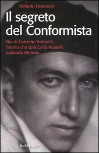 Il segreto del conformista. Vita di Giacomo Antonini, l'uomo che spiò Carlo Rosselli ispirando Moravia - Roberto Festorazzi - copertina