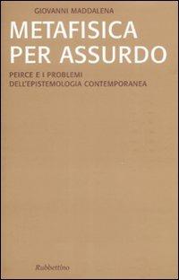 Metafisica per assurdo. Peirce e i problemi dell'epistemologia contemporanea - Giovanni Maddalena - copertina