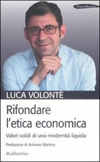 Rifondare l'etica economica. Valori solidi di una modernità liquida - Luca Volonté - copertina