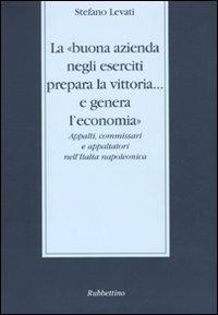 La «buona azienda negli eserciti prepara la vittoria... e genera l'economia». Appalti, commissari e appaltatori nell'Italia napoleonica - Stefano Levati - copertina