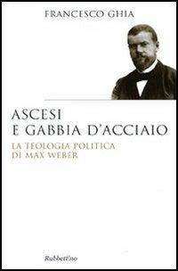 Ascesi e gabbia d'acciaio. La teologia politica di Max Weber - Francesco Ghia - copertina