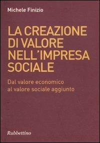 La creazione di valore nell'impresa sociale. Dal valore economico al valore sociale aggiunto - Michele Finzio - copertina