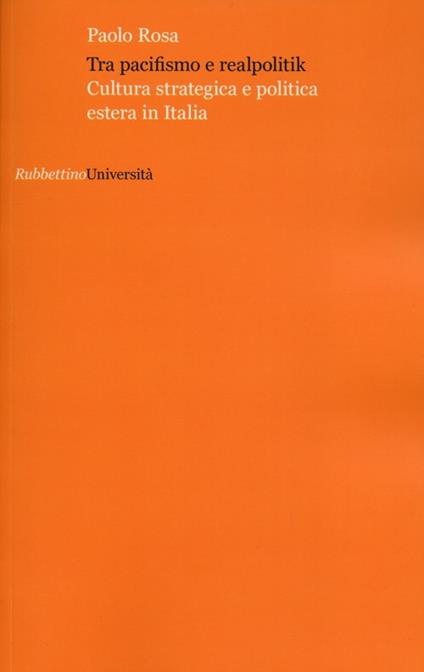 Tra pacifismo e realpolitik. Cultura strategica e politica estera in Italia - Paolo Rosa - copertina