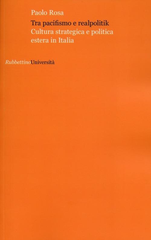 Tra pacifismo e realpolitik. Cultura strategica e politica estera in Italia - Paolo Rosa - copertina