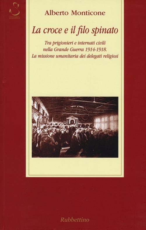 La croce e il filo spinato. Tra prigionieri e internati civili nella Grande Guerra 1914-1918. La missione umanitaria dei delegati religiosi - Alberto Monticone - copertina