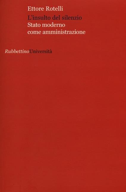 L' insulto del silenzio. Stato moderno come amministrazione - Ettore Rotelli - copertina