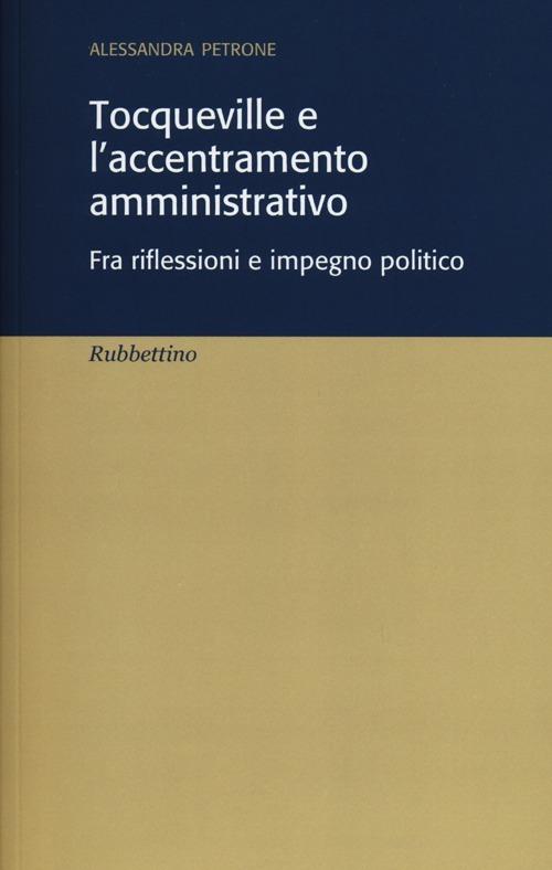 Tocqueville e l'accentramento amministrativo. Fra riflesioni e impegno politico - Alessandra Petrone - copertina