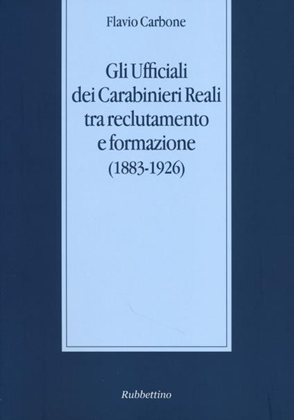 Gli ufficiali dei carabinieri reali tra reclutamento e formazione (1883-1926) - Flavio Carbone - copertina