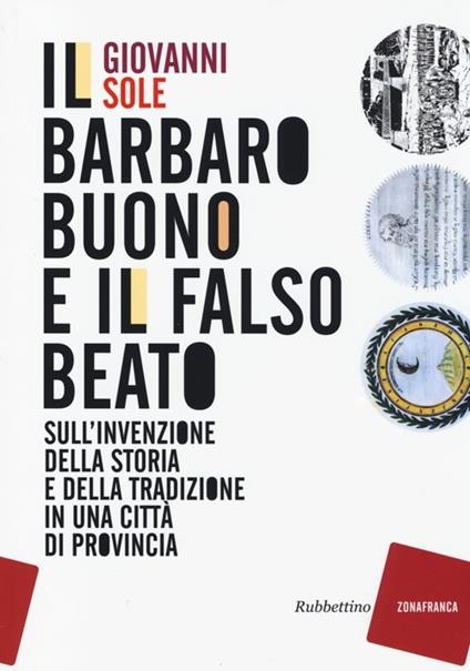 Il barbaro buono e il falso beato. Sull'invenzione della storia e della tradizione in una città di provincia - Giovanni Sole - copertina