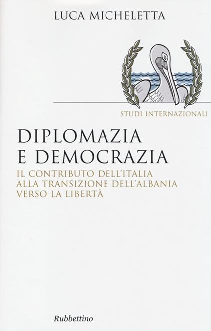 Diplomazia e democrazia. Il contributo dell'Italia alla transizione dell'Albania verso la libertà - Luca Micheletta - copertina