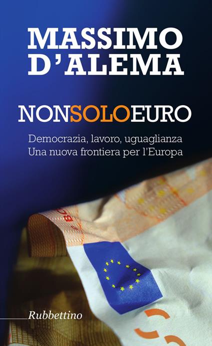 Non solo euro. Democrazia, lavoro, uguaglianza. Una nuova frontiera per l'Europa - Massimo D'Alema - ebook