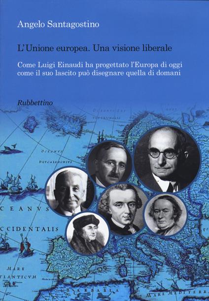 Unione Europea. Una visione liberale. Come Luigi Einaudi ha progettato l'Europa di oggi come il suo lascito può disegnare quella di domani - Angelo Santagostino - copertina