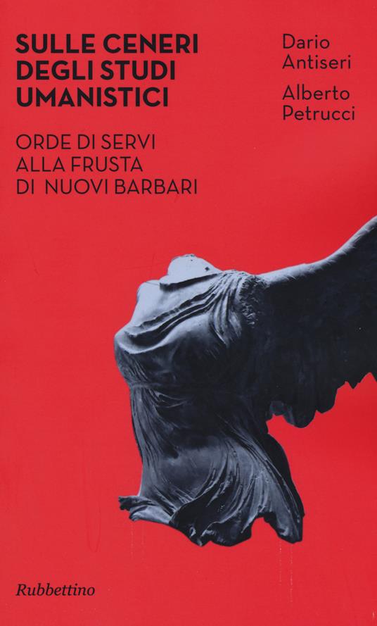 Sulle ceneri degli studi umanistici. Orde di servi alla frusta di nuovi barbari - Dario Antiseri,Alberto Petrucci - copertina