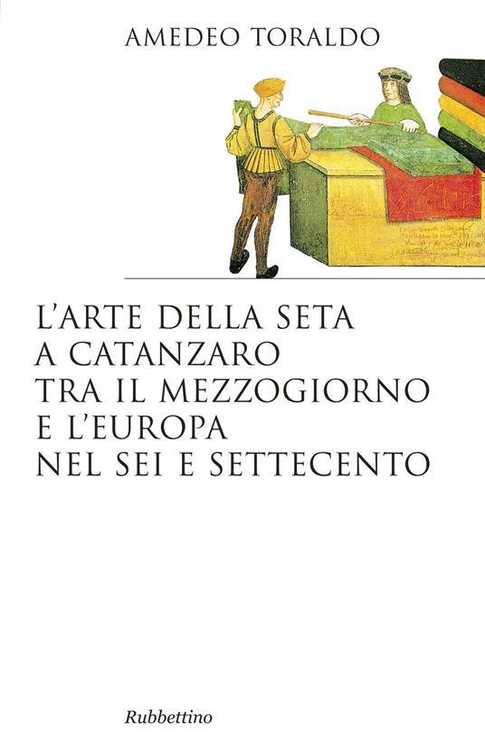 L'arte della seta a Catanzaro tra il mezzogiorno e l'Europa nel Sei e Settecento - Amedeo Toraldo - copertina