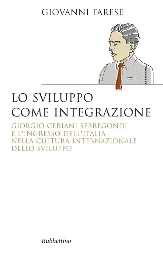 Lo sviluppo come integrazione. Giorgio Ceriani Sebregondi  e l'ingresso dell'Italia  nella cultura internazionale dello sviluppo - Giovanni Farese - copertina